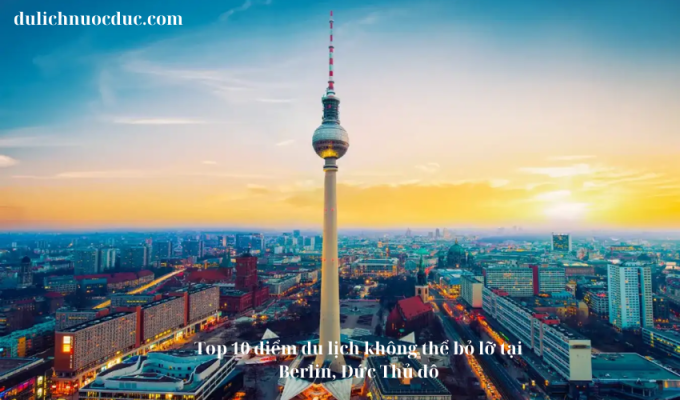 Top 10 điểm du lịch không thể bỏ lỡ tại Berlin, Đức Thủ đô